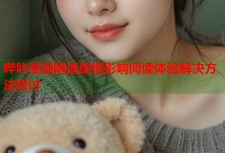 哔咔漫画网速缓慢影响阅读体验解决方法探讨