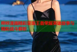 哔咔漫画精彩呈现王者荣耀英雄故事与精彩战斗解析