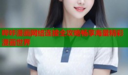 哔咔漫画网络连接全攻略畅享海量精彩漫画世界