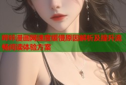 哔咔漫画网速度缓慢原因解析及提升流畅阅读体验方案