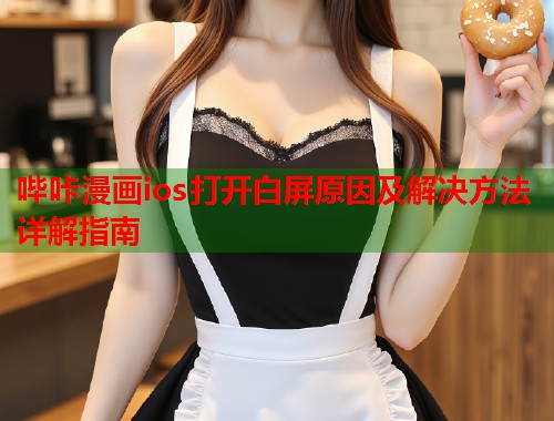 哔咔漫画ios打开白屏原因及解决方法详解指南 哔咔漫画ios打开白屏原因及解决方法详解指南