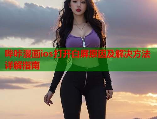 哔咔漫画ios打开白屏原因及解决方法详解指南 哔咔漫画ios打开白屏原因及解决方法详解指南