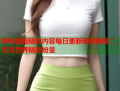 哔咔漫画精彩内容每日更新带你畅享二次元世界精彩纷呈 哔咔漫画精彩内容每日更新带你畅享二次元世界精彩纷呈