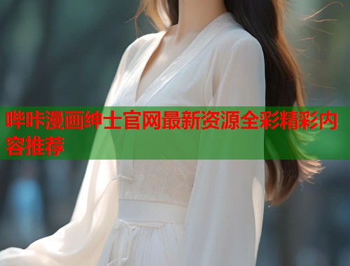 哔咔漫画绅士官网最新资源全彩精彩内容推荐 哔咔漫画绅士官网最新资源全彩精彩内容推荐