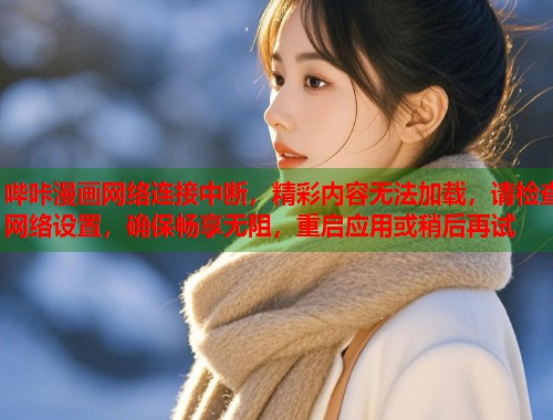 哔咔漫画网络连接中断,精彩内容无法加载,请检查网络设置,确保畅享无阻,重启应用或稍后再试 哔咔漫画网络连接中断,精彩内容无法加载,请检查网络设置,确保畅享无阻,重启应用或稍后再试