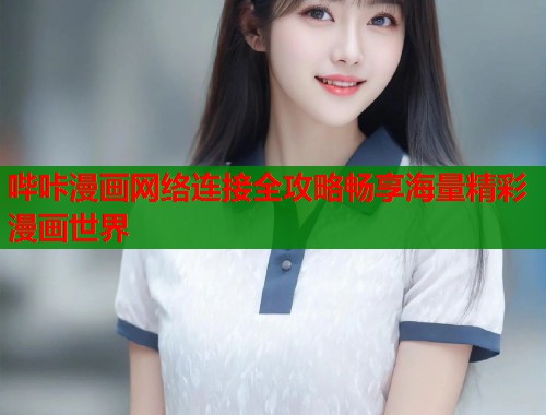哔咔漫画网络连接全攻略畅享海量精彩漫画世界 哔咔漫画网络连接全攻略畅享海量精彩漫画世界