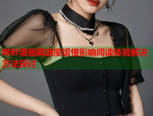 哔咔漫画网速度缓慢影响阅读体验解决方法探讨 哔咔漫画网速度缓慢影响阅读体验解决方法探讨