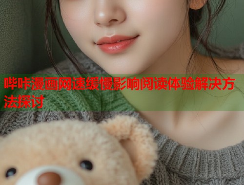 哔咔漫画网速缓慢影响阅读体验解决方法探讨 哔咔漫画网速缓慢影响阅读体验解决方法探讨