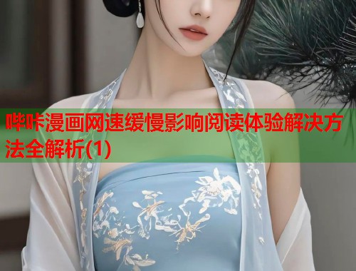 哔咔漫画网速缓慢影响阅读体验解决方法全解析(1) 哔咔漫画网速缓慢影响阅读体验解决方法全解析(1)