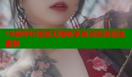 18禁哔咔漫画无限畅享高清资源极速更新
