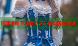 哔咪漫画下载看不了？轻松解锁阅读