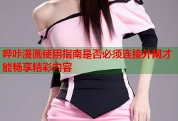哔咔漫画使用指南是否必须连接外网才能畅享精彩内容