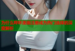 为什么哔咔漫画注册成为热门选择的深度解析