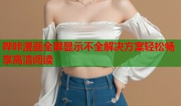 哔咔漫画全屏显示不全解决方案轻松畅享高清阅读