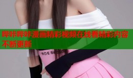 哔咔哔咔漫画精彩视频在线看精彩内容不断更新