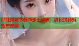 哔咪漫画下载游戏大玩家：轻松玩转游戏与漫画