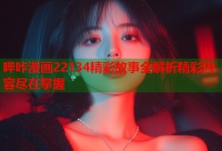 哔咔漫画22134精彩故事全解析精彩内容尽在掌握