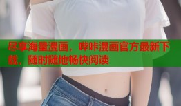 尽享海量漫画，哔咔漫画官方最新下载，随时随地畅快阅读