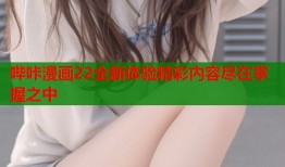 哔咔漫画22全新体验精彩内容尽在掌握之中