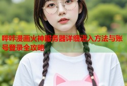 哔咔漫画火神服务器详细进入方法与账号登录全攻略