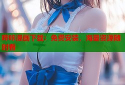 哔咔漫画下载：免费安装，海量资源随时看