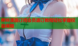 哔咔漫画订阅会员退订教程轻松掌握权益保障