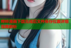 哔咔漫画下载完成后文件保存位置详细指南解析