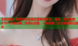 全新劲爆：独家哔咔漫画资源等你来拿，高清，精彩剧情，让你一次看过瘾，快来私信我，一起探索二次元的秘密花园吧