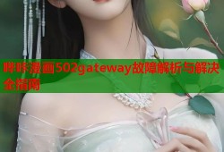 哔咔漫画502gateway故障解析与解决全指南