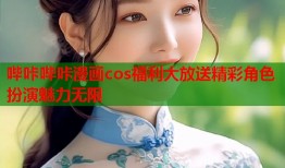 哔咔哔咔漫画cos福利大放送精彩角色扮演魅力无限