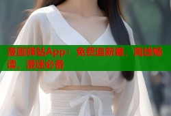 漫画驿站App：免费追新番，离线畅读，漫迷必备