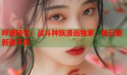 哔漫转生：战斗种族漫画独家，每日更新追不停