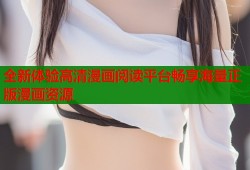 全新体验高清漫画阅读平台畅享海量正版漫画资源
