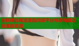全新体验高清漫画阅读平台畅享海量正版漫画资源