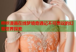 哔咔漫画在线梦境奇遇记不可思议的幻想世界探索