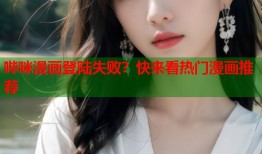 哔咪漫画登陆失败？快来看热门漫画推荐