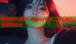 哔咔哔咔漫画Cosplay专区二次元魅力盛宴聚集地