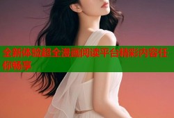 全新体验超全漫画阅读平台精彩内容任你畅享