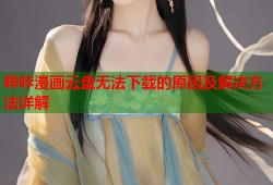 哔咔漫画云盘无法下载的原因及解决方法详解