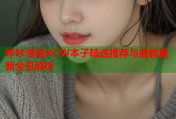 哔咔漫画XCW本子精选推荐与最新更新全览解析