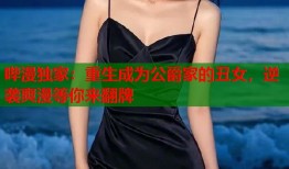 哔漫独家：重生成为公爵家的丑女，逆袭爽漫等你来翻牌