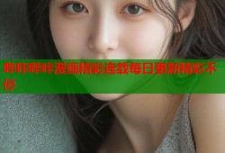 哔咔哔咔漫画精彩连载每日更新精彩不停