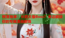 哔漫独家：长的太像Boss？来这解锁你的专属漫画剧情