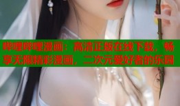哔哩哔哩漫画：高清正版在线下载，畅享无限精彩漫画，二次元爱好者的乐园