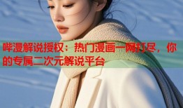 哔漫解说授权：热门漫画一网打尽，你的专属二次元解说平台