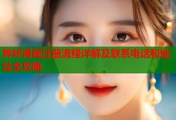 哔咔漫画注册流程详解及联系电话和地址全攻略