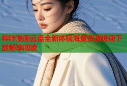 哔咔漫画云盘全新体验海量资源极速下载畅享阅读