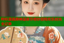 哔咔漫画原神温泉节奇妙冒险欢乐时光全记录