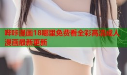 哔咔漫画18哪里免费看全彩高清成人漫画最新更新