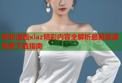 哔咔漫画xiaz精彩内容全解析最新资源免费下载指南